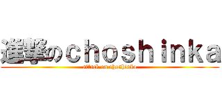 進撃のｃｈｏｓｈｉｎｋａ (attack on choshinka)