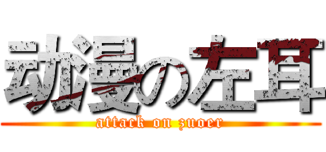 动漫の左耳 (attack on zuoer)