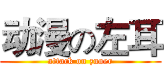 动漫の左耳 (attack on zuoer)