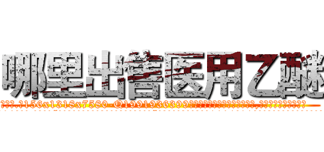 哪里出售医用乙醚 (哪里出售医用乙醚【电.话156x1318x7580-Q1991936399鑫宏药业】我们做的是长期生意,靠的是老客户长期支持
参考消息网2月20日报道 韩媒称，“剩女多、离婚率高的城市，房价一定会上涨。”这是中国经济学家金岩石2016年12月参加在上海举行的房地产相关论坛时说的话。
)