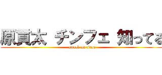 原貫太 チンフェ 知ってる (attack on titan)