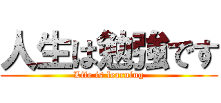 人生は勉強です (Life is learning)