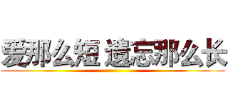 爱那么短 遗忘那么长 ()