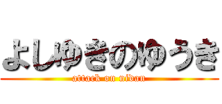 よしゆきのゆうき (attack on nidan)