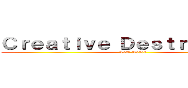 Ｃｒｅａｔｉｖｅ Ｄｅｓｔｒｕｃｔｉｏｎ (Last season)