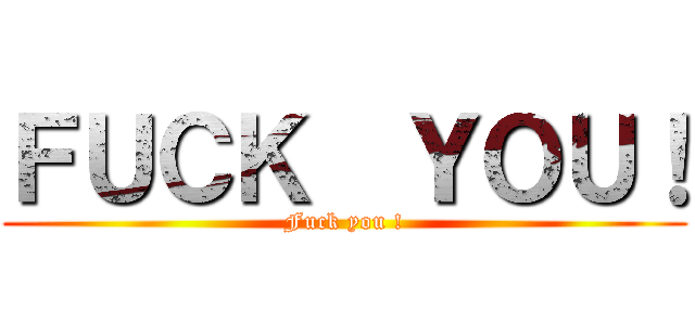 ＦＵＣＫ  ＹＯＵ！ (Fuck you !)