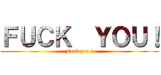 ＦＵＣＫ  ＹＯＵ！ (Fuck you !)