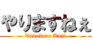 やりますねぇ (Tadokoro Koji)