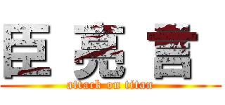 臣 亮 言  (attack on titan)