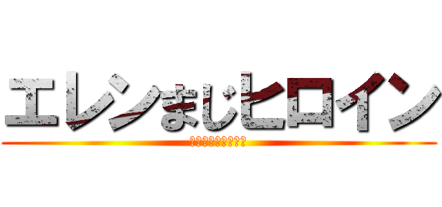 エレンまじヒロイン (嘘はついていない。)
