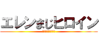 エレンまじヒロイン (嘘はついていない。)