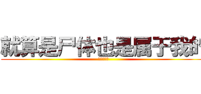 就算是尸体也是属于我的 (兵长俺の嫁)