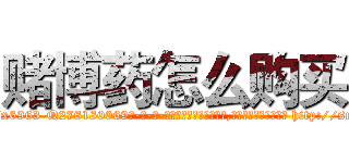 赌博药怎么购买 (赌博药怎么购买【电-186x2687x6963-Q278180069元-吉-药-业】我们做的是长期生意,靠的是老客户长期支持 http://sngk.net/CP18KQ
)