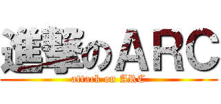進撃のＡＲＣ (attack on ARC)