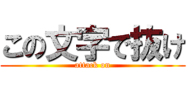 この文字で抜け (attack on)