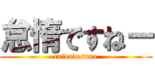 怠惰ですねー (taidadesune)