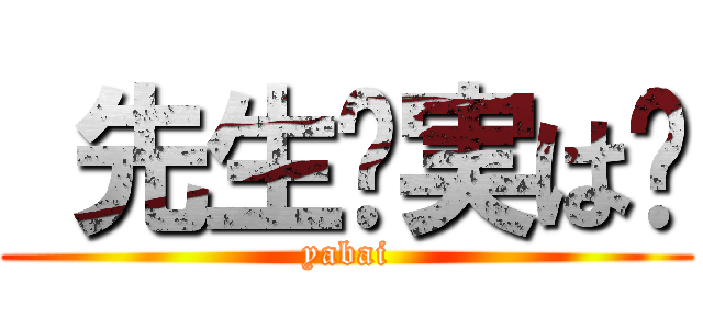  先生〜実は〜 (yabai)