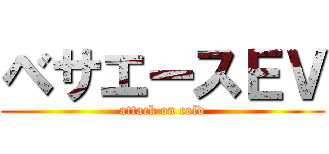ベサエースＥＶ (attack on cold)