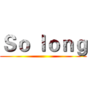 Ｓｏ ｌｏｎｇ ()