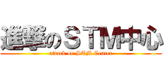 進撃のＳＴＭ中心 (attack on STM Center)