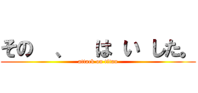 その  、  は い した。 (attack on titan)