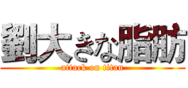 劉大きな脂肪 (attack on titan)