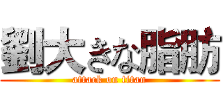 劉大きな脂肪 (attack on titan)