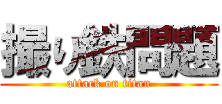 撮り鉄問題 (attack on titan)