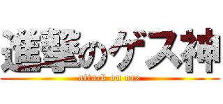 進撃のゲス神 (attack on ore)