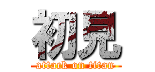 初見 (attack on titan)