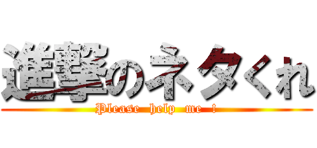進撃のネタくれ (Please  help  me  !)