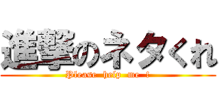 進撃のネタくれ (Please  help  me  !)