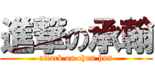 進撃の承翰 (attack on chun hun)