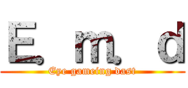 Ｅ．ｍ．ｄ (Eye gameing dast)