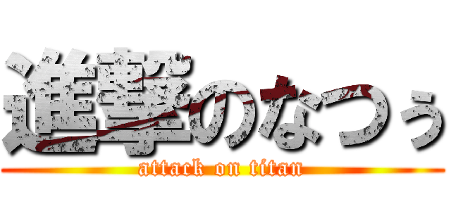 進撃のなつぅ (attack on titan)