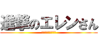 進撃のエレンさん (ネタバレすいません)