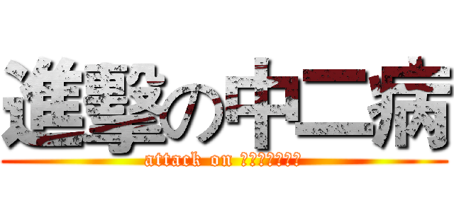 進擊の中二病 (attack on ちゅうにびょう)