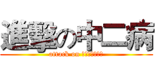 進擊の中二病 (attack on ちゅうにびょう)