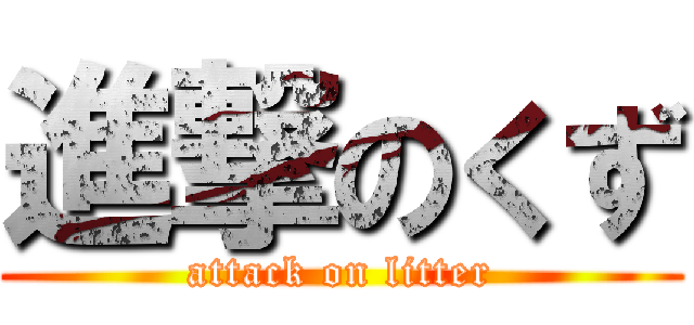 進撃のくず (attack on litter)