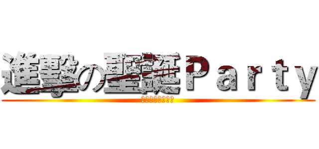 進擊の聖誕Ｐａｒｔｙ (メリークリスマス)