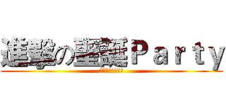 進擊の聖誕Ｐａｒｔｙ (メリークリスマス)