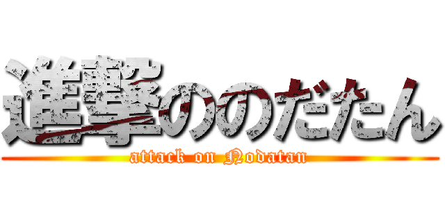 進撃ののだたん (attack on Nodatan)