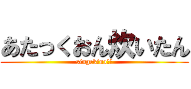 あたっくおん炊いたん (singekino巨人)