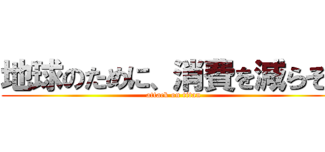 地球のために、消費を減らそう (attack on titan)