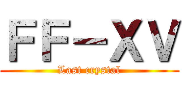 ＦＦ－ＸＶ (Last crystal)