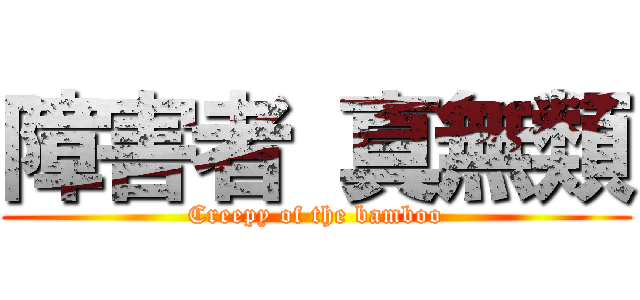 障害者 真無類 (Creepy of the bamboo)