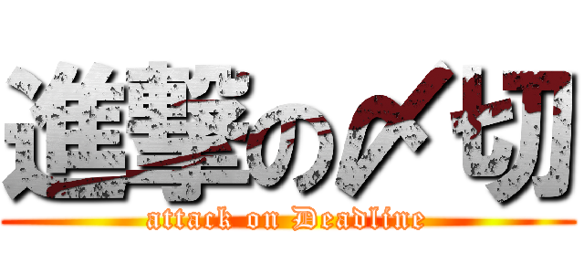 進撃の〆切 (attack on Deadline)