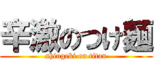 辛激のつけ麺 (shingeki on titan)