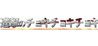 進撃のチョキチョキチョキ (attack on choki choki choki)