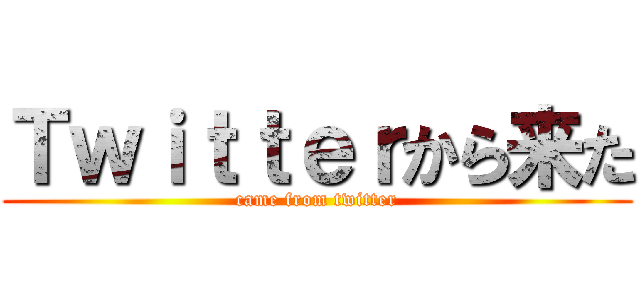 Ｔｗｉｔｔｅｒから来た (came from twitter)